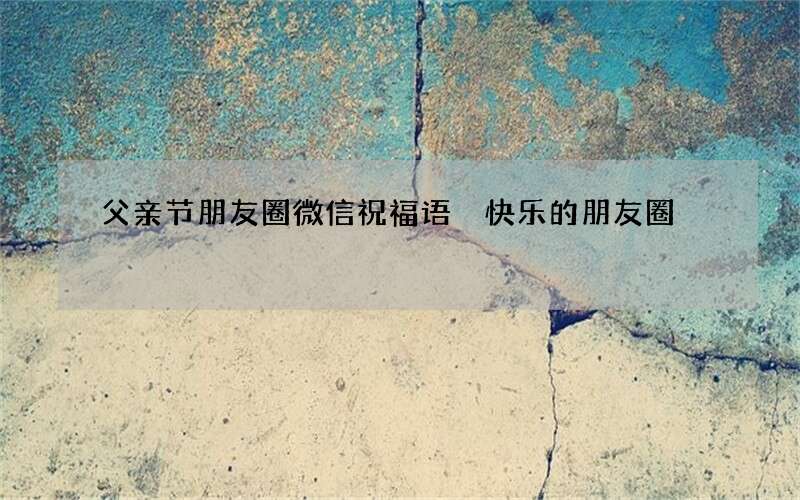 父亲节朋友圈微信祝福语 快乐的朋友圈